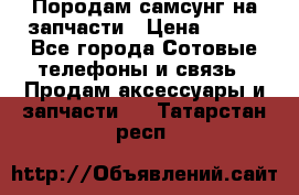  Породам самсунг на запчасти › Цена ­ 200 - Все города Сотовые телефоны и связь » Продам аксессуары и запчасти   . Татарстан респ.